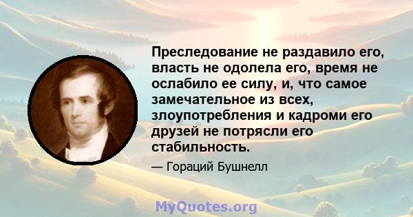 Преследование не раздавило его, власть не одолела его, время не ослабило ее силу, и, что самое замечательное из всех, злоупотребления и кадроми его друзей не потрясли его стабильность.