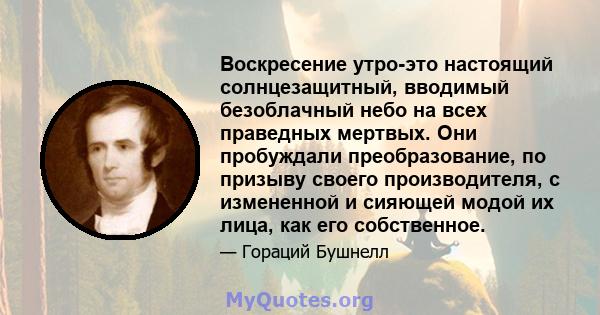 Воскресение утро-это настоящий солнцезащитный, вводимый безоблачный небо на всех праведных мертвых. Они пробуждали преобразование, по призыву своего производителя, с измененной и сияющей модой их лица, как его