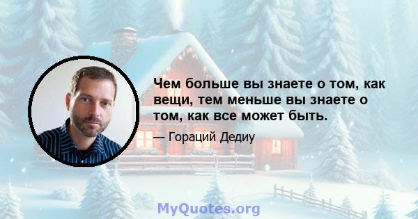 Чем больше вы знаете о том, как вещи, тем меньше вы знаете о том, как все может быть.