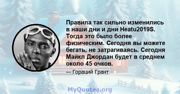 Правила так сильно изменились в наши дни и дни Heatu2019S. Тогда это было более физическим. Сегодня вы можете бегать, не затрагиваясь. Сегодня Майкл Джордан будет в среднем около 45 очков.