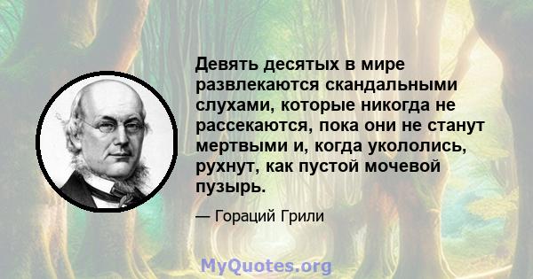 Девять десятых в мире развлекаются скандальными слухами, которые никогда не рассекаются, пока они не станут мертвыми и, когда укололись, рухнут, как пустой мочевой пузырь.