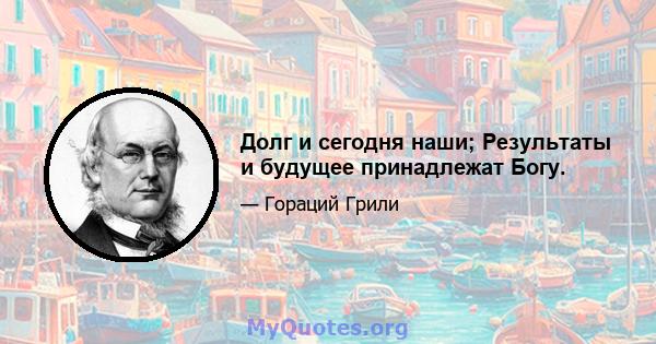 Долг и сегодня наши; Результаты и будущее принадлежат Богу.