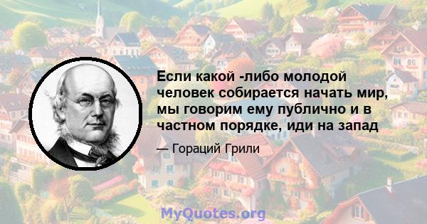 Если какой -либо молодой человек собирается начать мир, мы говорим ему публично и в частном порядке, иди на запад