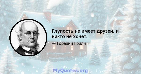 Глупость не имеет друзей, и никто не хочет.