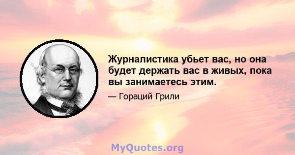 Журналистика убьет вас, но она будет держать вас в живых, пока вы занимаетесь этим.