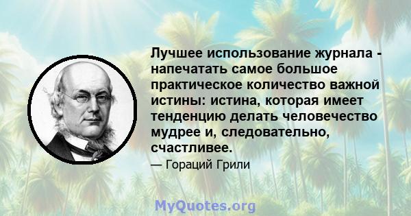 Лучшее использование журнала - напечатать самое большое практическое количество важной истины: истина, которая имеет тенденцию делать человечество мудрее и, следовательно, счастливее.