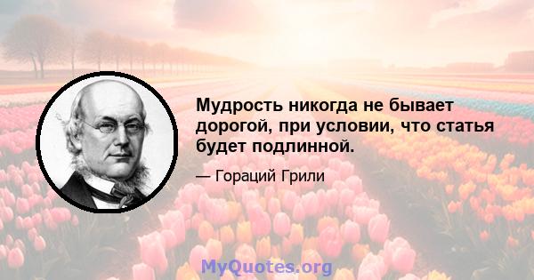 Мудрость никогда не бывает дорогой, при условии, что статья будет подлинной.