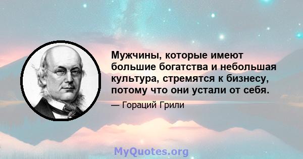 Мужчины, которые имеют большие богатства и небольшая культура, стремятся к бизнесу, потому что они устали от себя.