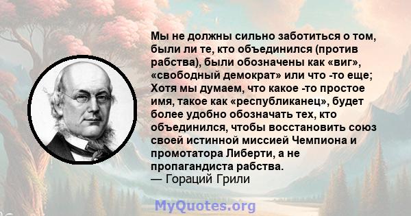 Мы не должны сильно заботиться о том, были ли те, кто объединился (против рабства), были обозначены как «виг», «свободный демократ» или что -то еще; Хотя мы думаем, что какое -то простое имя, такое как «республиканец»,