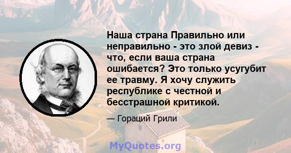 Наша страна Правильно или неправильно - это злой девиз - что, если ваша страна ошибается? Это только усугубит ее травму. Я хочу служить республике с честной и бесстрашной критикой.