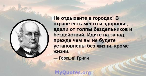 Не отдыхайте в городах! В стране есть место и здоровье, вдали от толпы бездельников и бездействий. Идите на запад, прежде чем вы не будете установлены без жизни, кроме жизни.