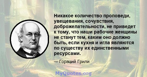 Никакое количество проповеди, увещевания, сочувствия, доброжелательности, не приведет к тому, что наши рабочие женщины не станут тем, каким оно должно быть, если кухня и игла являются по существу их единственными