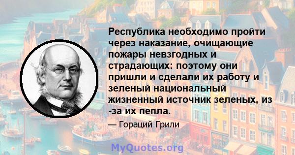 Республика необходимо пройти через наказание, очищающие пожары невзгодных и страдающих: поэтому они пришли и сделали их работу и зеленый национальный жизненный источник зеленых, из -за их пепла.