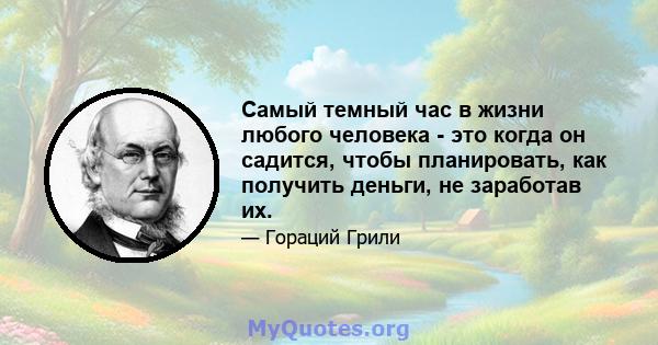 Самый темный час в жизни любого человека - это когда он садится, чтобы планировать, как получить деньги, не заработав их.