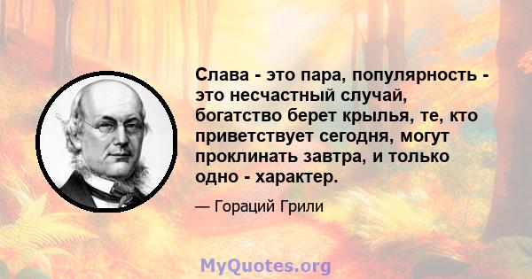 Слава - это пара, популярность - это несчастный случай, богатство берет крылья, те, кто приветствует сегодня, могут проклинать завтра, и только одно - характер.