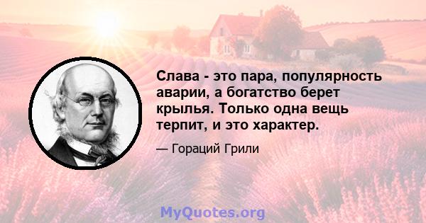 Слава - это пара, популярность аварии, а богатство берет крылья. Только одна вещь терпит, и это характер.