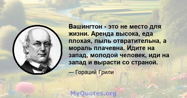 Вашингтон - это не место для жизни. Аренда высока, еда плохая, пыль отвратительна, а мораль плачевна. Идите на запад, молодой человек, иди на запад и вырасти со страной.