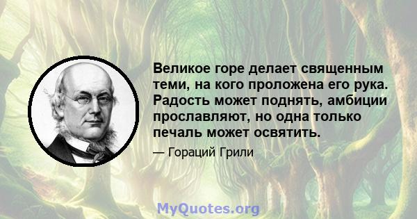 Великое горе делает священным теми, на кого проложена его рука. Радость может поднять, амбиции прославляют, но одна только печаль может освятить.