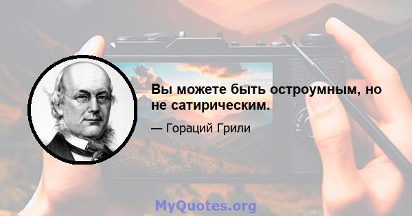 Вы можете быть остроумным, но не сатирическим.