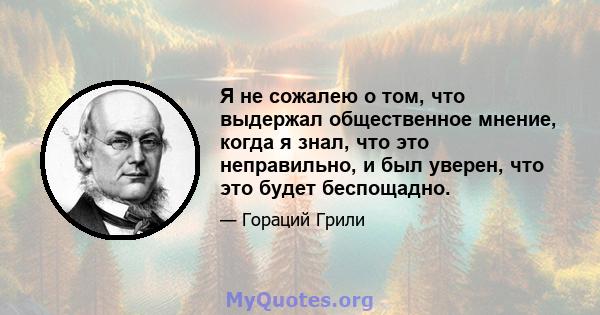 Я не сожалею о том, что выдержал общественное мнение, когда я знал, что это неправильно, и был уверен, что это будет беспощадно.