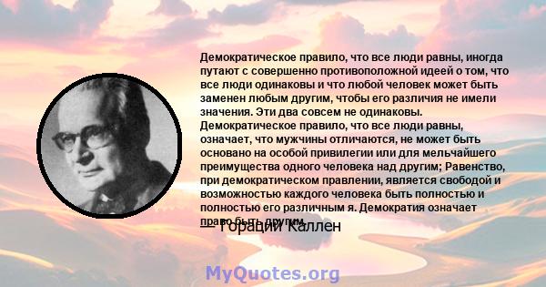 Демократическое правило, что все люди равны, иногда путают с совершенно противоположной идеей о том, что все люди одинаковы и что любой человек может быть заменен любым другим, чтобы его различия не имели значения. Эти