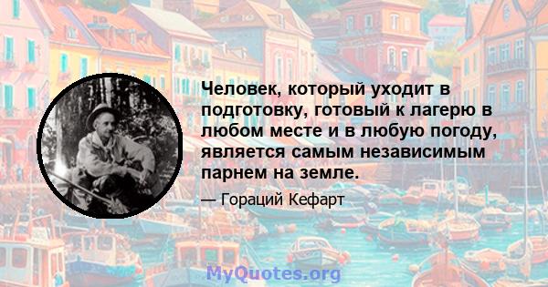 Человек, который уходит в подготовку, готовый к лагерю в любом месте и в любую погоду, является самым независимым парнем на земле.