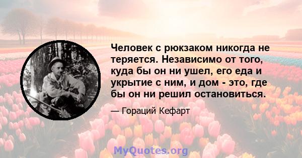 Человек с рюкзаком никогда не теряется. Независимо от того, куда бы он ни ушел, его еда и укрытие с ним, и дом - это, где бы он ни решил остановиться.