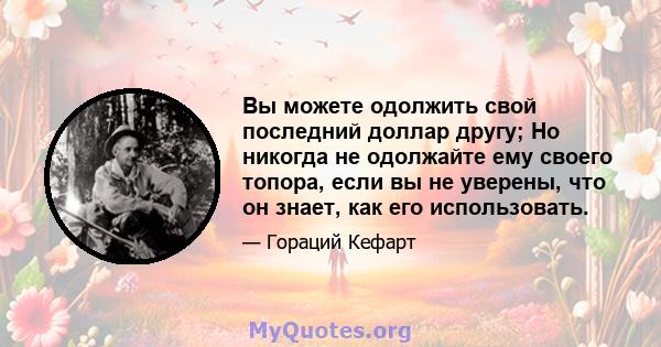 Вы можете одолжить свой последний доллар другу; Но никогда не одолжайте ему своего топора, если вы не уверены, что он знает, как его использовать.