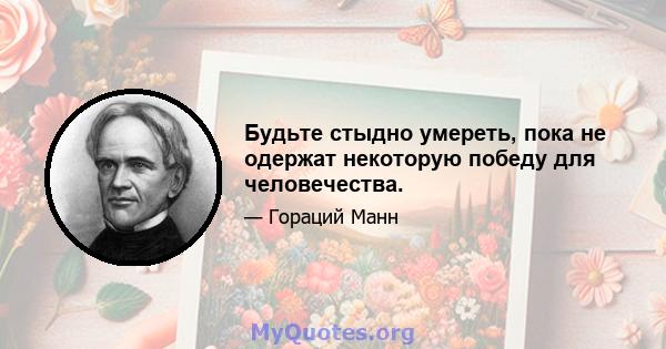 Будьте стыдно умереть, пока не одержат некоторую победу для человечества.