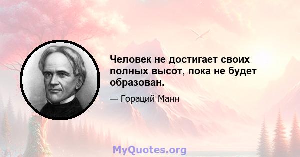 Человек не достигает своих полных высот, пока не будет образован.