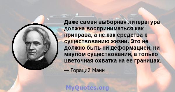 Даже самая выборная литература должна восприниматься как приправа, а не как средства к существованию жизни. Это не должно быть ни деформацией, ни маулом существования, а только цветочная охватка на ее границах.