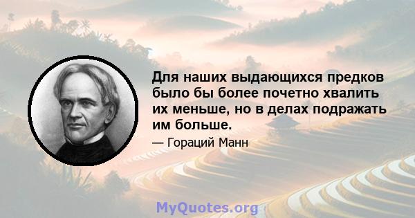 Для наших выдающихся предков было бы более почетно хвалить их меньше, но в делах подражать им больше.