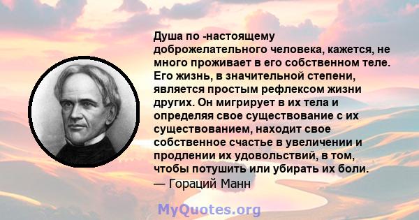 Душа по -настоящему доброжелательного человека, кажется, не много проживает в его собственном теле. Его жизнь, в значительной степени, является простым рефлексом жизни других. Он мигрирует в их тела и определяя свое