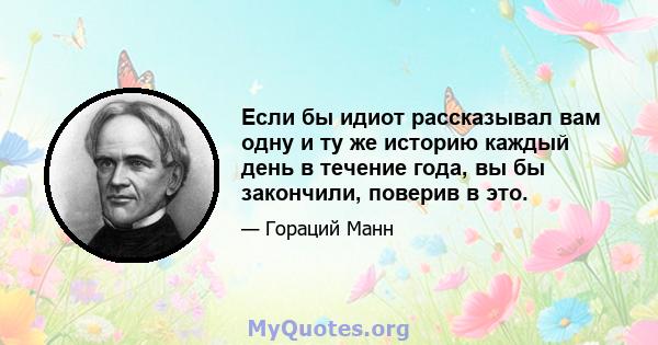 Если бы идиот рассказывал вам одну и ту же историю каждый день в течение года, вы бы закончили, поверив в это.