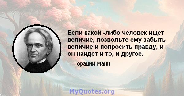 Если какой -либо человек ищет величие, позвольте ему забыть величие и попросить правду, и он найдет и то, и другое.