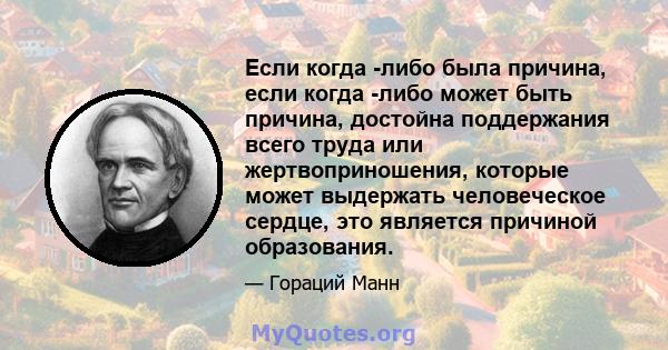 Если когда -либо была причина, если когда -либо может быть причина, достойна поддержания всего труда или жертвоприношения, которые может выдержать человеческое сердце, это является причиной образования.