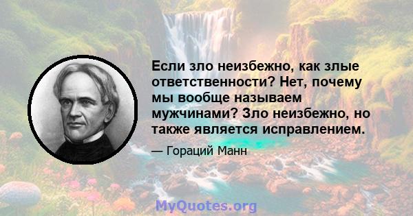 Если зло неизбежно, как злые ответственности? Нет, почему мы вообще называем мужчинами? Зло неизбежно, но также является исправлением.