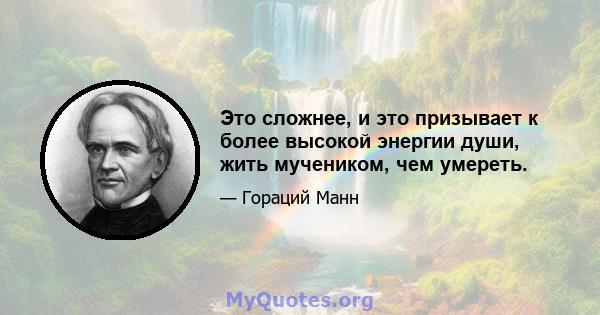 Это сложнее, и это призывает к более высокой энергии души, жить мучеником, чем умереть.