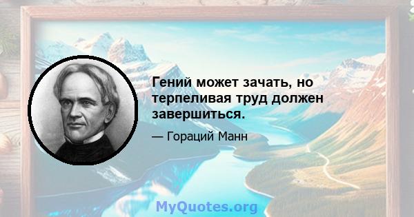 Гений может зачать, но терпеливая труд должен завершиться.