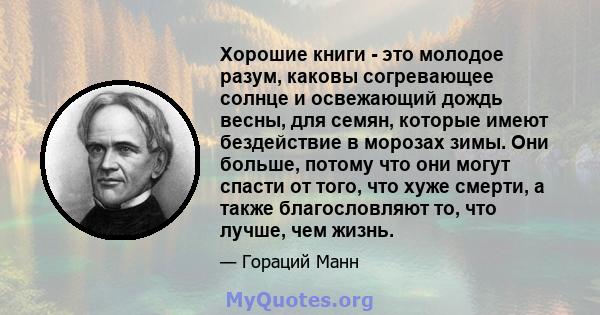 Хорошие книги - это молодое разум, каковы согревающее солнце и освежающий дождь весны, для семян, которые имеют бездействие в морозах зимы. Они больше, потому что они могут спасти от того, что хуже смерти, а также