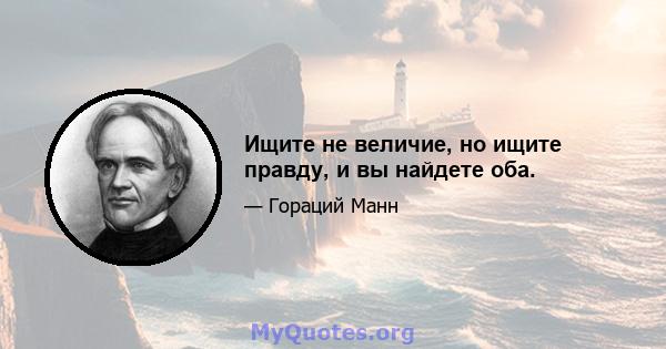 Ищите не величие, но ищите правду, и вы найдете оба.