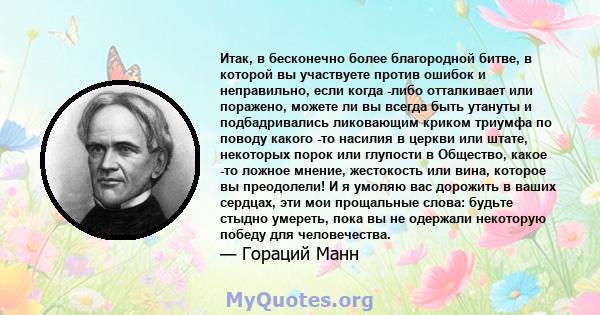 Итак, в бесконечно более благородной битве, в которой вы участвуете против ошибок и неправильно, если когда -либо отталкивает или поражено, можете ли вы всегда быть утануты и подбадривались ликовающим криком триумфа по