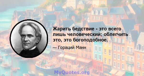 Жарить бедствие - это всего лишь человеческий; облегчить это, это богоподобное.