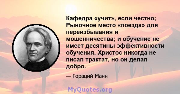 Кафедра «учит», если честно; Рыночное место «поезда» для переизбывания и мошенничества; и обучение не имеет десятины эффективности обучения. Христос никогда не писал трактат, но он делал добро.