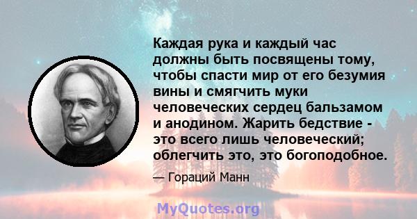 Каждая рука и каждый час должны быть посвящены тому, чтобы спасти мир от его безумия вины и смягчить муки человеческих сердец бальзамом и анодином. Жарить бедствие - это всего лишь человеческий; облегчить это, это