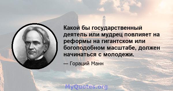 Какой бы государственный деятель или мудрец повлияет на реформы на гигантском или богоподобном масштабе, должен начинаться с молодежи.