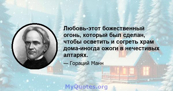 Любовь-этот божественный огонь, который был сделан, чтобы осветить и согреть храм дома-иногда ожоги в нечестивых алтарях.