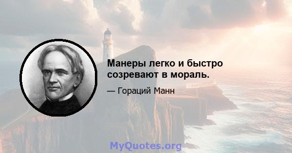 Манеры легко и быстро созревают в мораль.