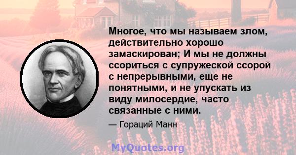 Многое, что мы называем злом, действительно хорошо замаскирован; И мы не должны ссориться с супружеской ссорой с непрерывными, еще не понятными, и не упускать из виду милосердие, часто связанные с ними.