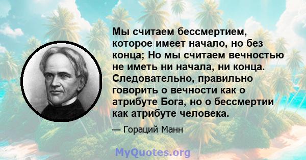 Мы считаем бессмертием, которое имеет начало, но без конца; Но мы считаем вечностью не иметь ни начала, ни конца. Следовательно, правильно говорить о вечности как о атрибуте Бога, но о бессмертии как атрибуте человека.